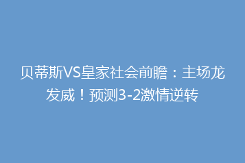 贝蒂斯VS皇家社会前瞻:主场龙发威!预测3-2激情逆转