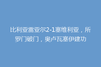 比利亚雷亚尔2-1塞维利亚,所罗门破门,奥卢瓦塞伊建功