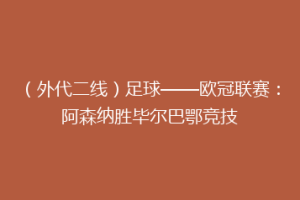 (外代二线)足球——欧冠联赛:阿森纳胜毕尔巴鄂竞技