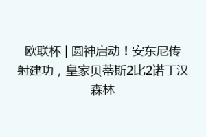 欧联杯 | 圆神启动!安东尼传射建功,皇家贝蒂斯2比2诺丁汉森林