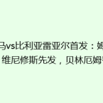 皇马vs比利亚雷亚尔首发：姆巴佩、维尼修斯先发，贝林厄姆替补