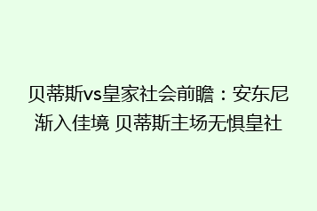 贝蒂斯vs皇家社会前瞻:安东尼渐入佳境 贝蒂斯主场无惧皇社