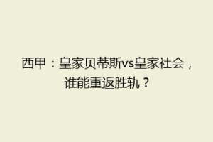 西甲:皇家贝蒂斯vs皇家社会,谁能重返胜轨?
