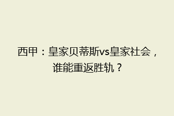 西甲：皇家贝蒂斯vs皇家社会，谁能重返胜轨？