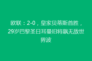 欧联:2-0,皇家贝蒂斯首胜,29岁巴黎圣日耳曼旧将飙无敌世界波