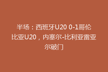 半场:西班牙U20 0-1哥伦比亚U20,内塞尔-比利亚雷亚尔破门