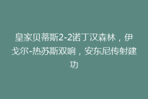 皇家贝蒂斯2-2诺丁汉森林,伊戈尔-热苏斯双响,安东尼传射建功