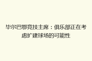 毕尔巴鄂竞技主席：俱乐部正在考虑扩建球场的可能性