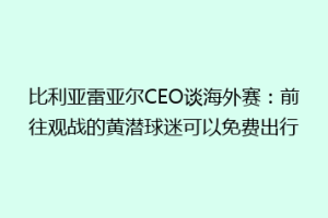 比利亚雷亚尔CEO谈海外赛：前往观战的黄潜球迷可以免费出行