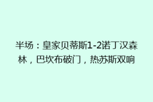 半场:皇家贝蒂斯1-2诺丁汉森林,巴坎布破门,热苏斯双响