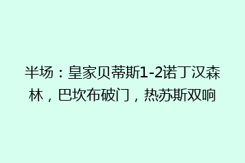 半场:皇家贝蒂斯1-2诺丁汉森林,巴坎布破门,热苏斯双响